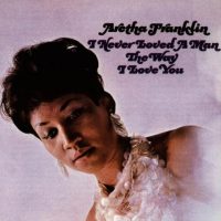 Aretha Franklin: I Never Loved A Man The Way I Love You